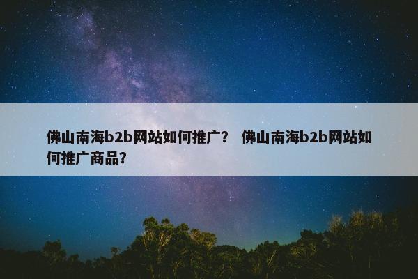 佛山南海b2b网站如何推广？ 佛山南海b2b网站如何推广商品？