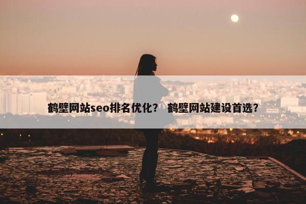 鹤壁网站seo排名优化？ 鹤壁网站建设首选？