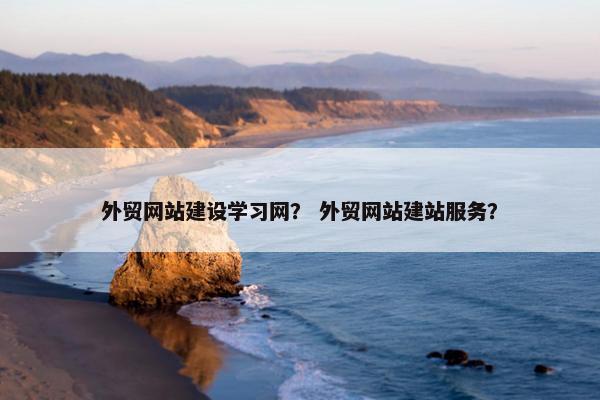 外贸网站建设学习网？ 外贸网站建站服务？