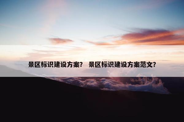 景区标识建设方案？ 景区标识建设方案范文？