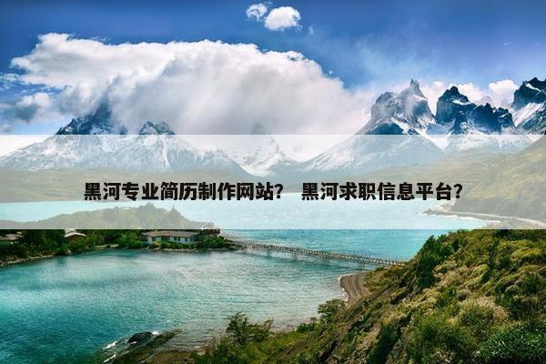 黑河专业简历制作网站？ 黑河求职信息平台？