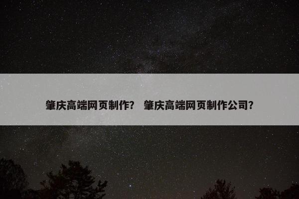 肇庆高端网页制作？ 肇庆高端网页制作公司？