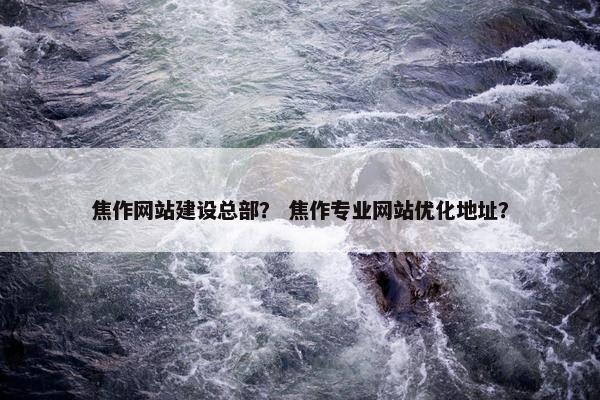 焦作网站建设总部？ 焦作专业网站优化地址？