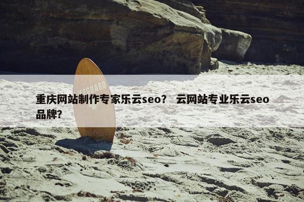 重庆网站制作专家乐云seo？ 云网站专业乐云seo品牌？