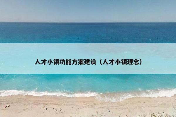 人才小镇功能方案建设（人才小镇理念）