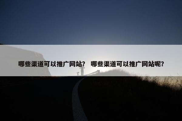 哪些渠道可以推广网站？ 哪些渠道可以推广网站呢？