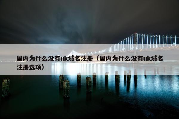 国内为什么没有uk域名注册（国内为什么没有uk域名注册选项）