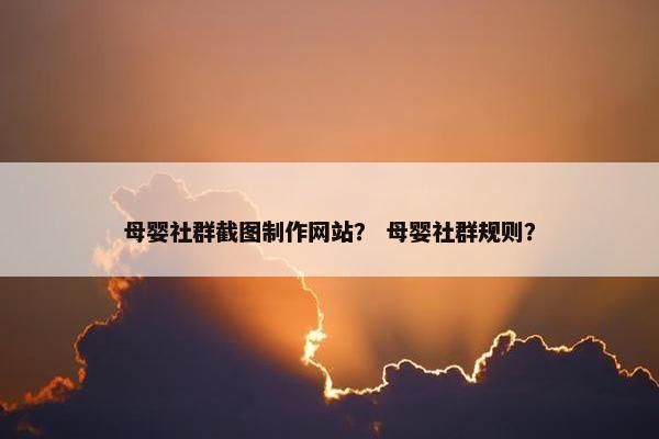 母婴社群截图制作网站？ 母婴社群规则？