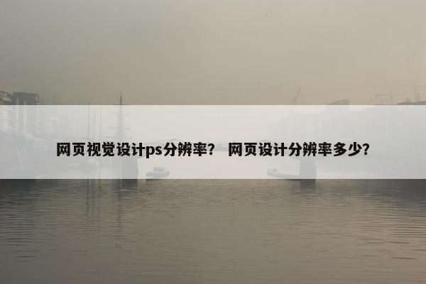 网页视觉设计ps分辨率？ 网页设计分辨率多少？