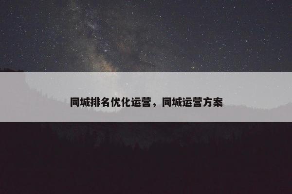 同城排名优化运营，同城运营方案