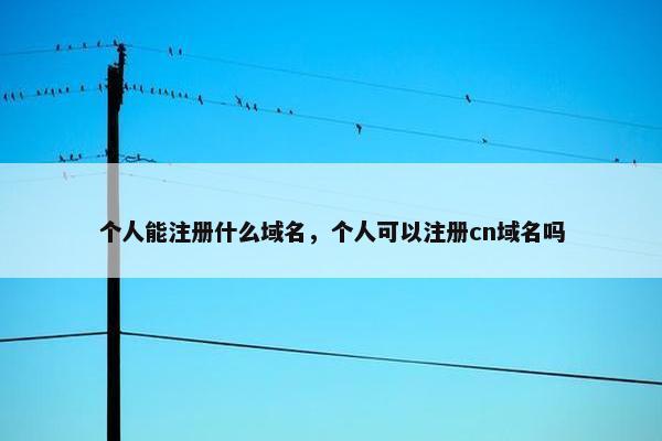 个人能注册什么域名，个人可以注册cn域名吗