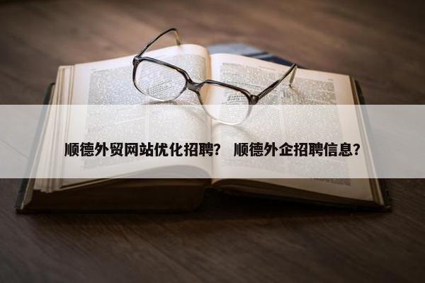 顺德外贸网站优化招聘？ 顺德外企招聘信息？