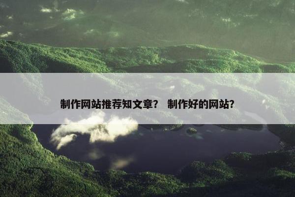 制作网站推荐知文章？ 制作好的网站？