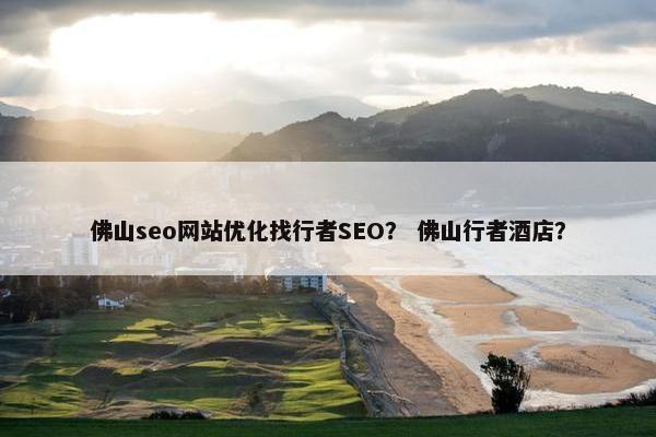 佛山seo网站优化找行者SEO？ 佛山行者酒店？