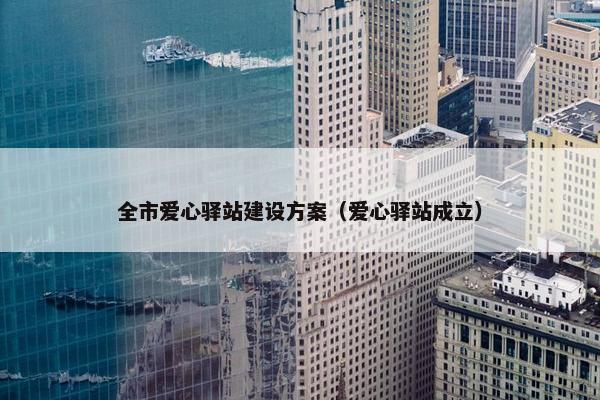 全市爱心驿站建设方案（爱心驿站成立）
