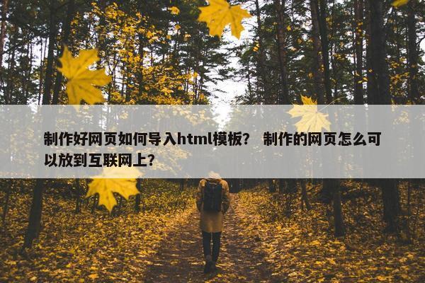 制作好网页如何导入html模板？ 制作的网页怎么可以放到互联网上？