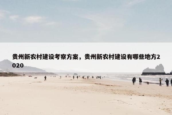 贵州新农村建设考察方案，贵州新农村建设有哪些地方2020