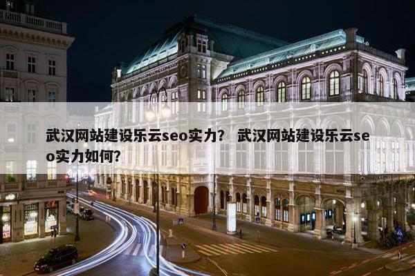 武汉网站建设乐云seo实力？ 武汉网站建设乐云seo实力如何？