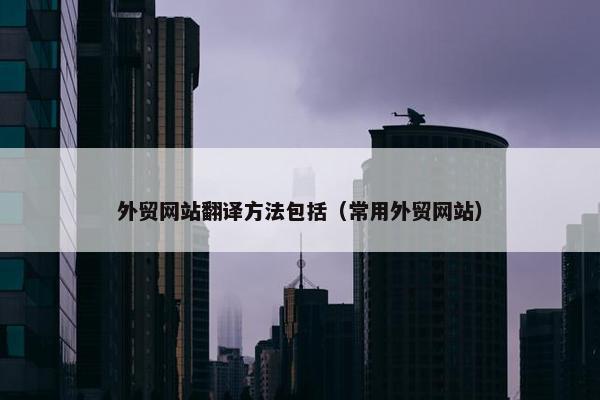 外贸网站翻译方法包括（常用外贸网站）