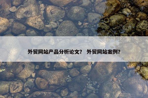 外贸网站产品分析论文？ 外贸网站案例？