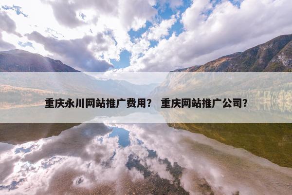重庆永川网站推广费用？ 重庆网站推广公司？