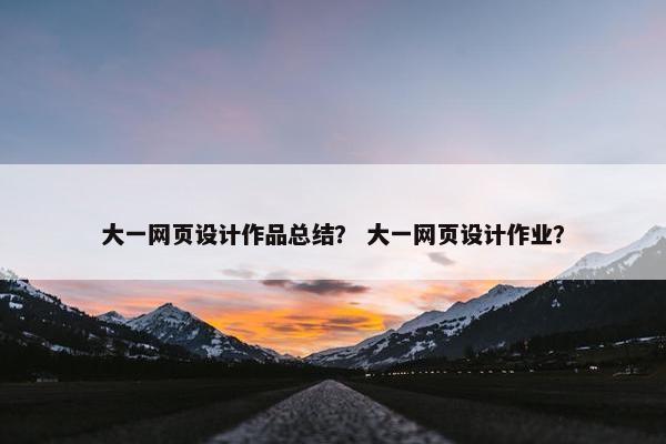 大一网页设计作品总结？ 大一网页设计作业？
