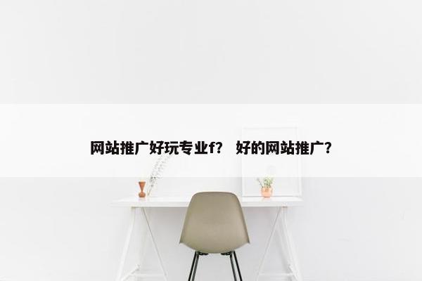 网站推广好玩专业f？ 好的网站推广？