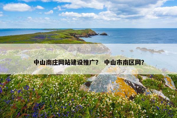 中山南庄网站建设推广？ 中山市南区网？