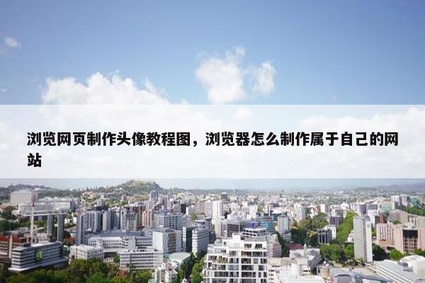 浏览网页制作头像教程图，浏览器怎么制作属于自己的网站