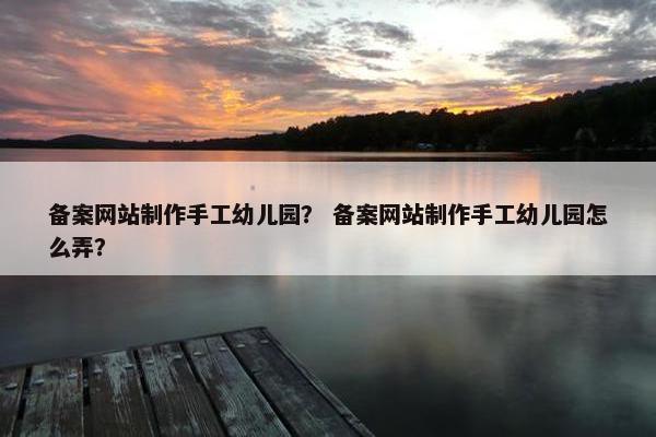 备案网站制作手工幼儿园？ 备案网站制作手工幼儿园怎么弄？