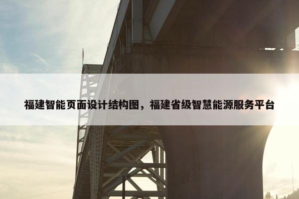 福建智能页面设计结构图，福建省级智慧能源服务平台