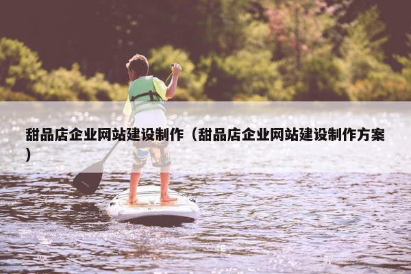 甜品店企业网站建设制作（甜品店企业网站建设制作方案）