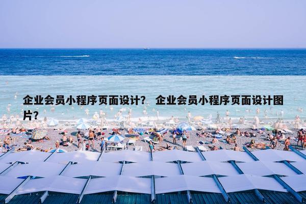 企业会员小程序页面设计？ 企业会员小程序页面设计图片？