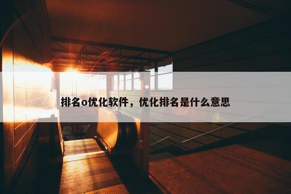 排名o优化软件，优化排名是什么意思