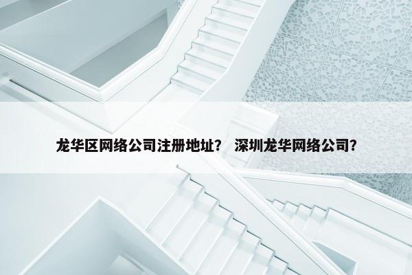龙华区网络公司注册地址？ 深圳龙华网络公司？