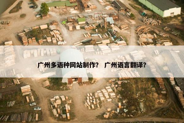 广州多语种网站制作？ 广州语言翻译？