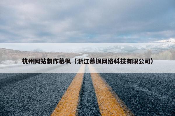 杭州网站制作慕枫（浙江慕枫网络科技有限公司）
