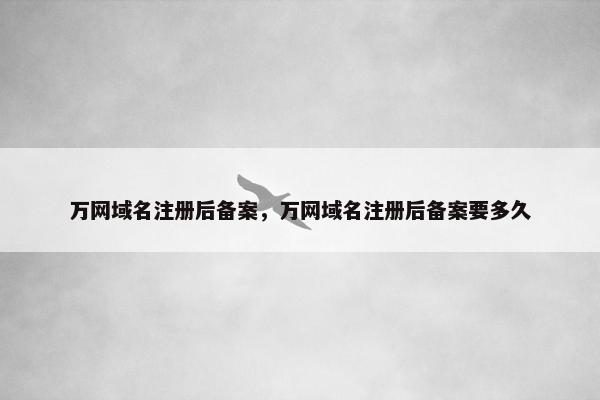 万网域名注册后备案，万网域名注册后备案要多久