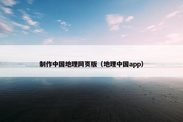 制作中国地理网页版（地理中国app）