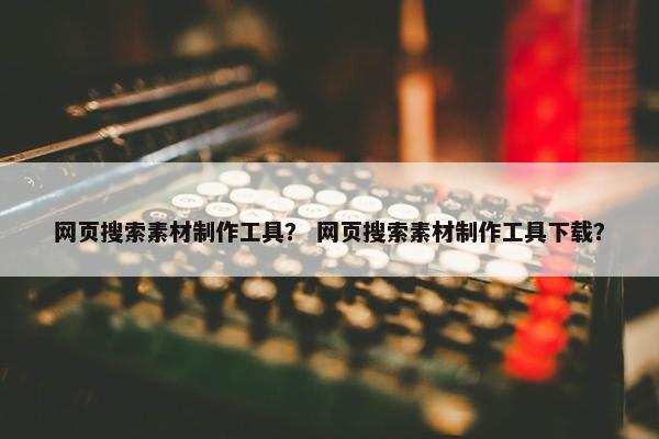 网页搜索素材制作工具？ 网页搜索素材制作工具下载？