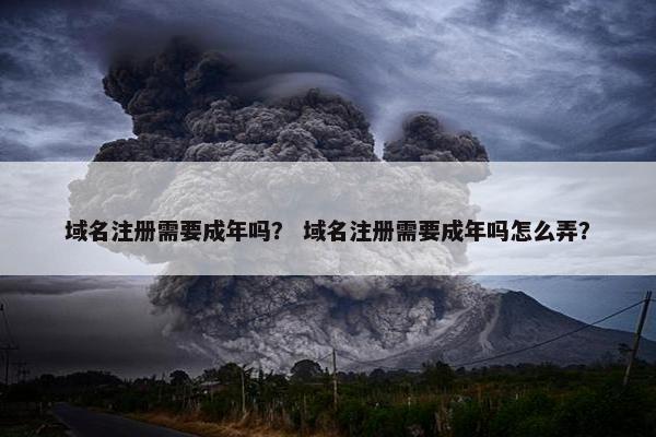 域名注册需要成年吗？ 域名注册需要成年吗怎么弄？