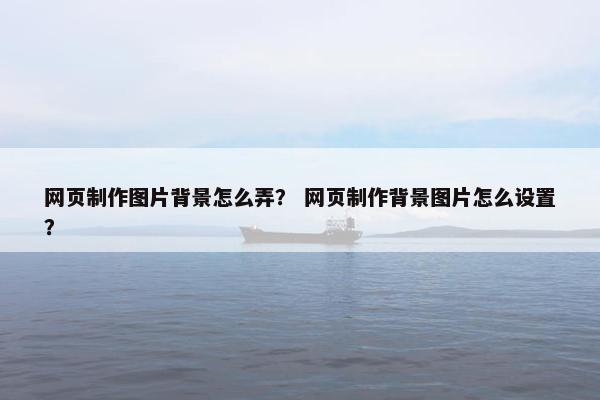 网页制作图片背景怎么弄？ 网页制作背景图片怎么设置？