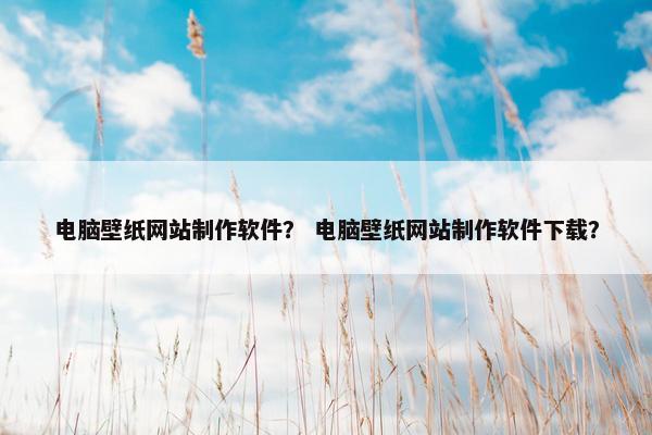 电脑壁纸网站制作软件？ 电脑壁纸网站制作软件下载？