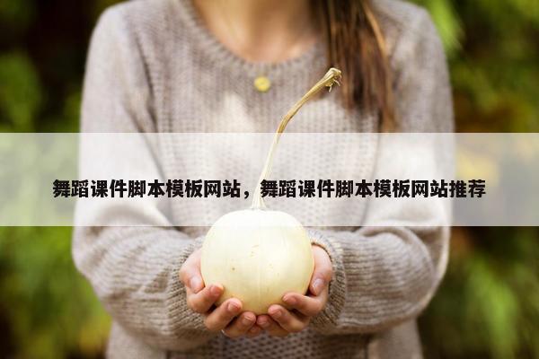 舞蹈课件脚本模板网站，舞蹈课件脚本模板网站推荐