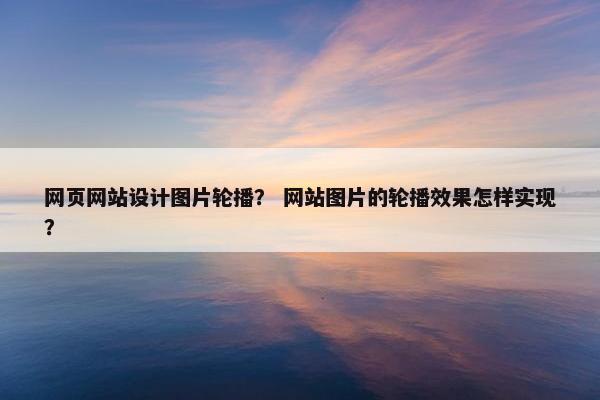 网页网站设计图片轮播？ 网站图片的轮播效果怎样实现？