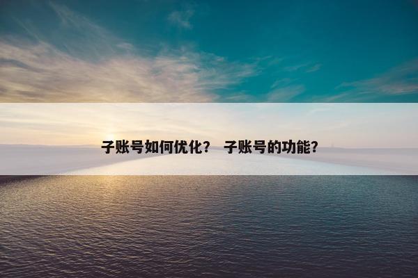 子账号如何优化？ 子账号的功能？
