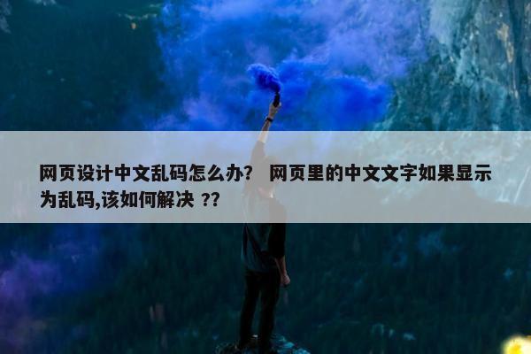 网页设计中文乱码怎么办？ 网页里的中文文字如果显示为乱码,该如何解决 ?？
