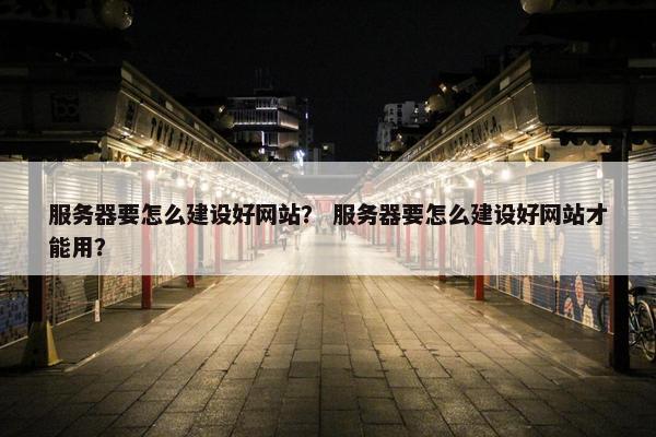 服务器要怎么建设好网站？ 服务器要怎么建设好网站才能用？