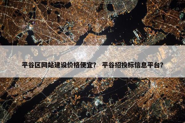 平谷区网站建设价格便宜？ 平谷招投标信息平台？