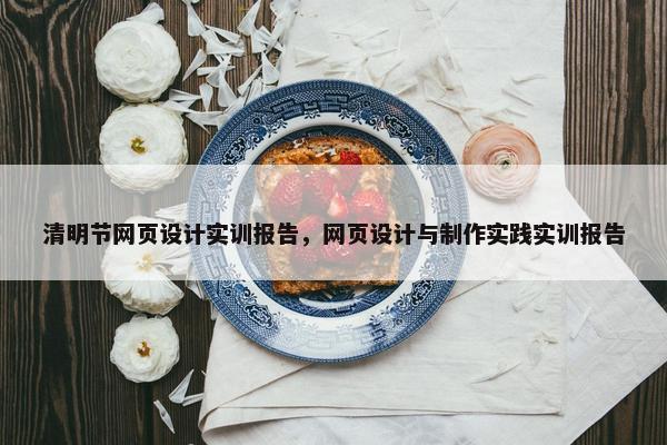 清明节网页设计实训报告，网页设计与制作实践实训报告